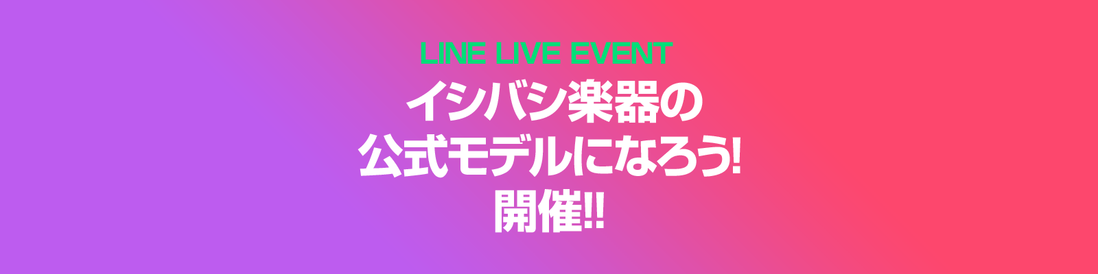 LINE LIVE EVENT 「イシバシ楽器の公式モデルになろう!」