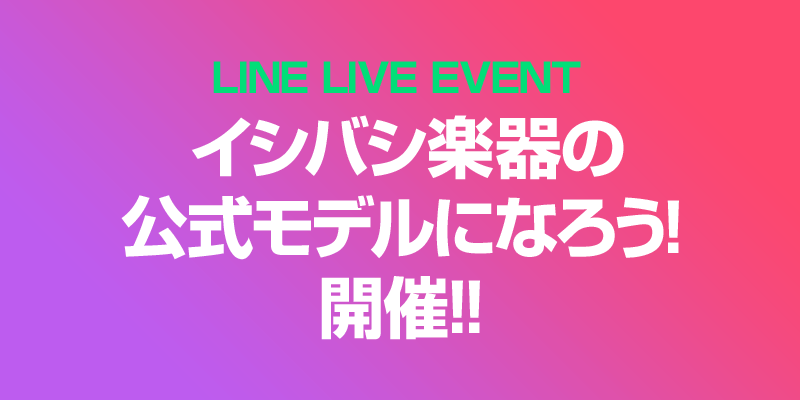 LINE LIVE EVENT 「イシバシ楽器の公式モデルになろう!」